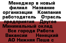 Менеджер в новый филиал › Название организации ­ Компания-работодатель › Отрасль предприятия ­ Другое › Минимальный оклад ­ 1 - Все города Работа » Вакансии   . Ненецкий АО,Нижняя Пеша с.